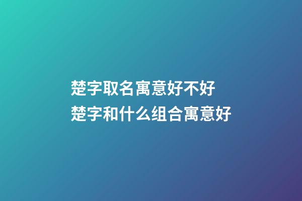 楚字取名寓意好不好 楚字和什么组合寓意好